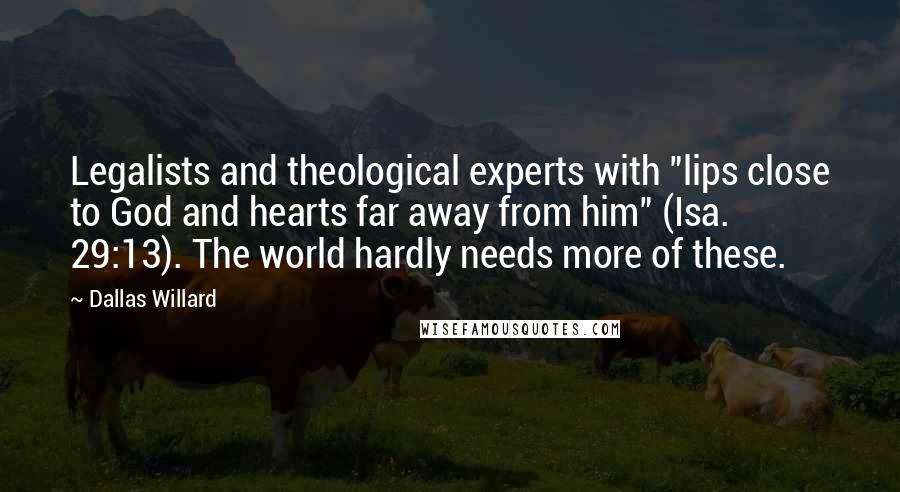 Dallas Willard Quotes: Legalists and theological experts with "lips close to God and hearts far away from him" (Isa. 29:13). The world hardly needs more of these.
