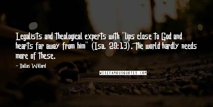 Dallas Willard Quotes: Legalists and theological experts with "lips close to God and hearts far away from him" (Isa. 29:13). The world hardly needs more of these.