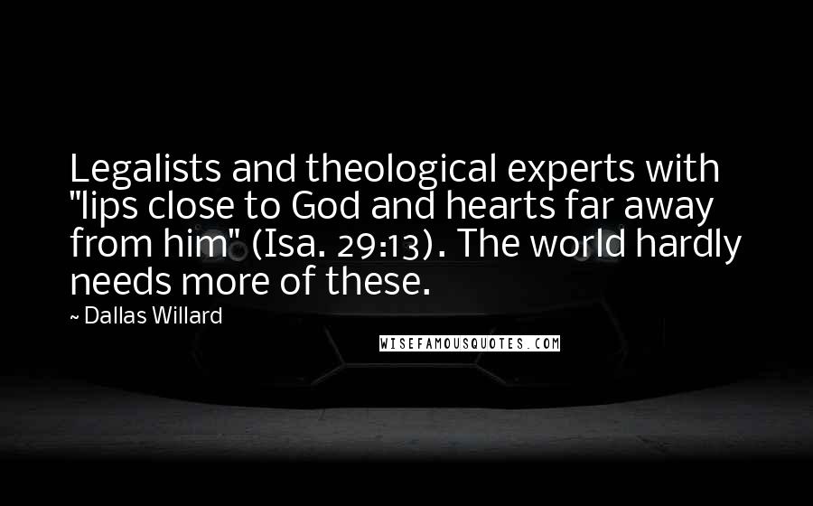 Dallas Willard Quotes: Legalists and theological experts with "lips close to God and hearts far away from him" (Isa. 29:13). The world hardly needs more of these.