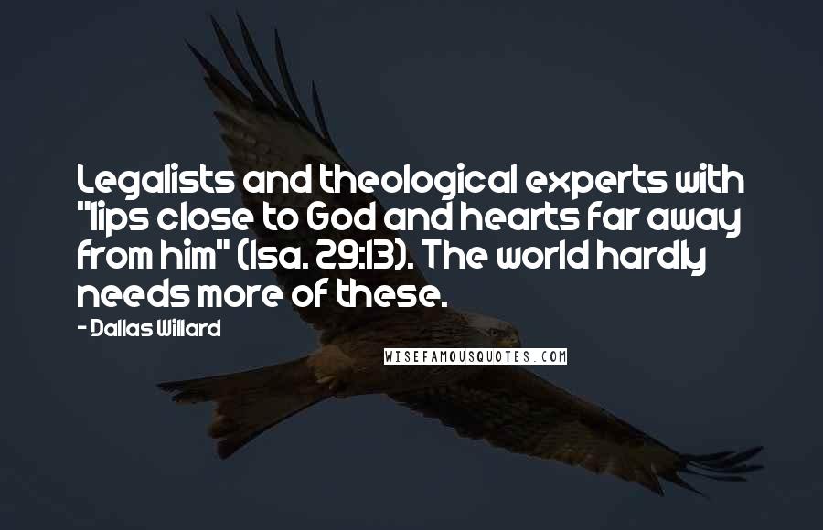 Dallas Willard Quotes: Legalists and theological experts with "lips close to God and hearts far away from him" (Isa. 29:13). The world hardly needs more of these.