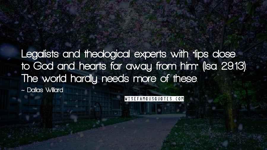 Dallas Willard Quotes: Legalists and theological experts with "lips close to God and hearts far away from him" (Isa. 29:13). The world hardly needs more of these.