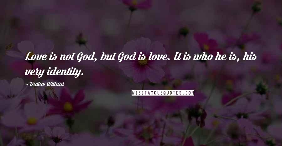 Dallas Willard Quotes: Love is not God, but God is love. It is who he is, his very identity.