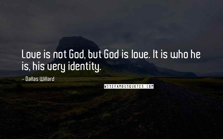 Dallas Willard Quotes: Love is not God, but God is love. It is who he is, his very identity.