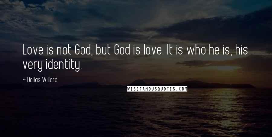 Dallas Willard Quotes: Love is not God, but God is love. It is who he is, his very identity.