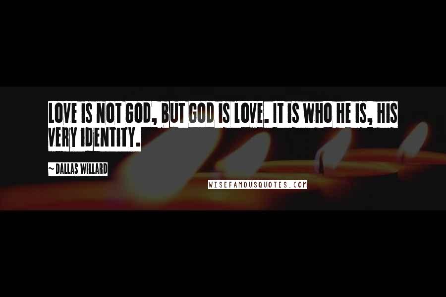 Dallas Willard Quotes: Love is not God, but God is love. It is who he is, his very identity.