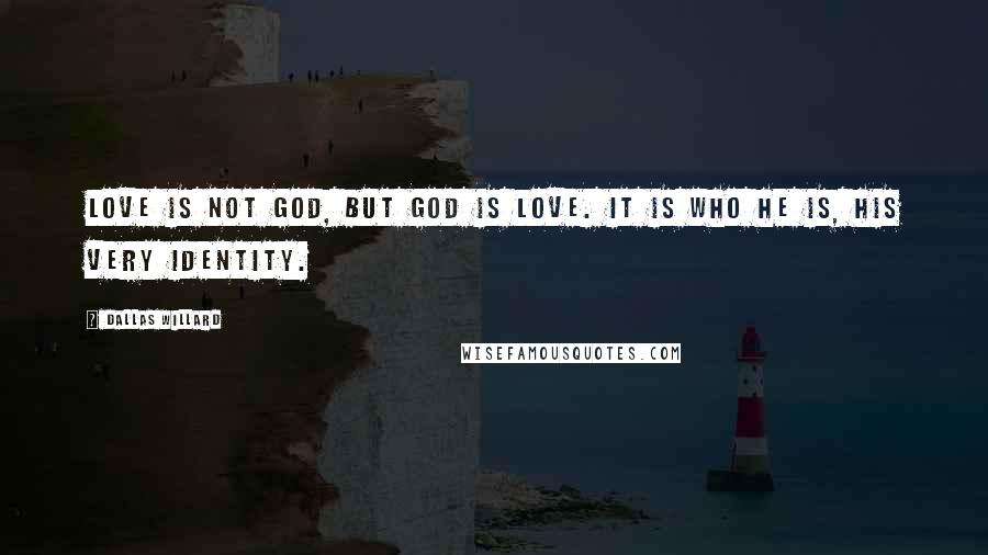 Dallas Willard Quotes: Love is not God, but God is love. It is who he is, his very identity.