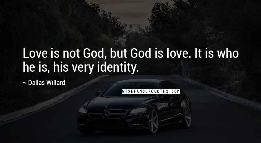 Dallas Willard Quotes: Love is not God, but God is love. It is who he is, his very identity.
