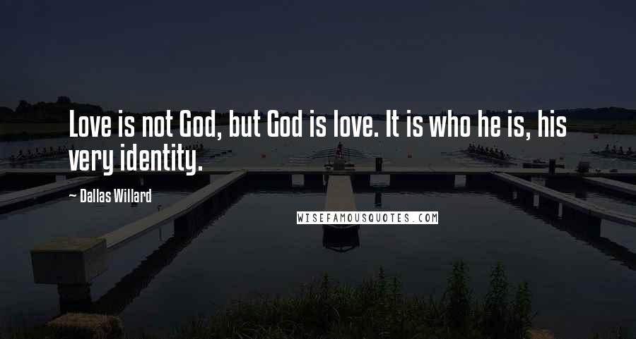 Dallas Willard Quotes: Love is not God, but God is love. It is who he is, his very identity.