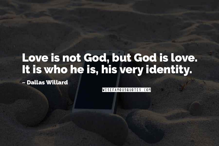 Dallas Willard Quotes: Love is not God, but God is love. It is who he is, his very identity.