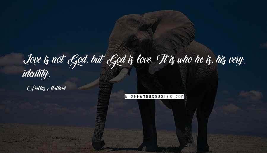 Dallas Willard Quotes: Love is not God, but God is love. It is who he is, his very identity.
