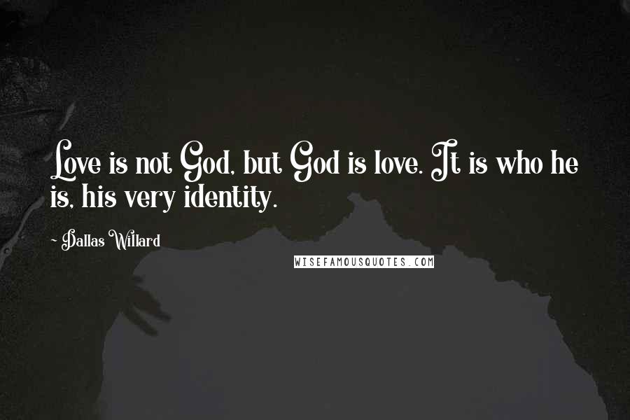Dallas Willard Quotes: Love is not God, but God is love. It is who he is, his very identity.