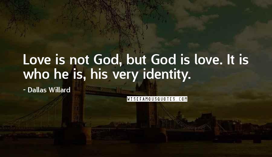Dallas Willard Quotes: Love is not God, but God is love. It is who he is, his very identity.