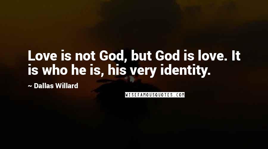 Dallas Willard Quotes: Love is not God, but God is love. It is who he is, his very identity.