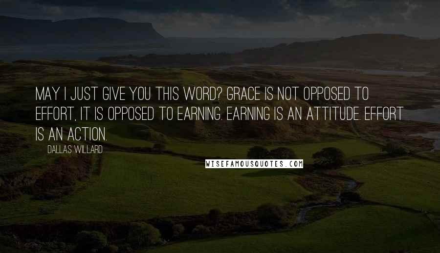 Dallas Willard Quotes: May I just give you this word? Grace is not opposed to effort, it is opposed to earning. Earning is an attitude. Effort is an action.