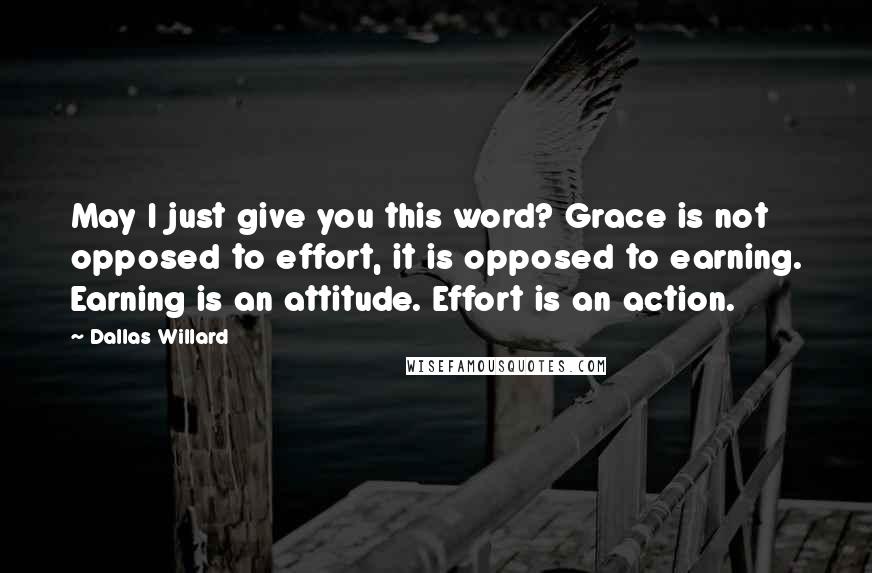 Dallas Willard Quotes: May I just give you this word? Grace is not opposed to effort, it is opposed to earning. Earning is an attitude. Effort is an action.