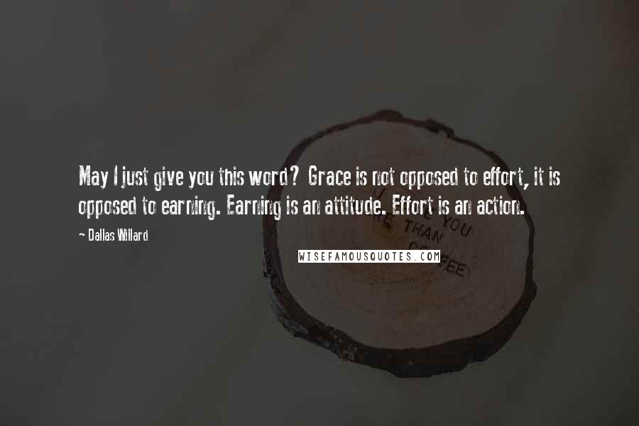 Dallas Willard Quotes: May I just give you this word? Grace is not opposed to effort, it is opposed to earning. Earning is an attitude. Effort is an action.