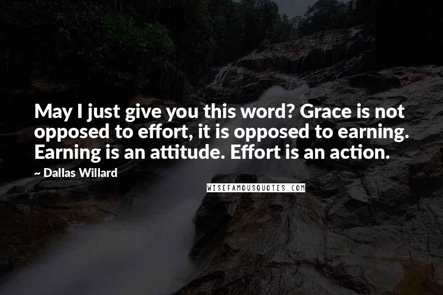 Dallas Willard Quotes: May I just give you this word? Grace is not opposed to effort, it is opposed to earning. Earning is an attitude. Effort is an action.