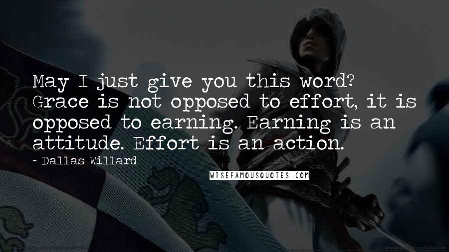 Dallas Willard Quotes: May I just give you this word? Grace is not opposed to effort, it is opposed to earning. Earning is an attitude. Effort is an action.