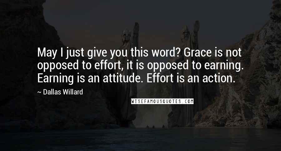 Dallas Willard Quotes: May I just give you this word? Grace is not opposed to effort, it is opposed to earning. Earning is an attitude. Effort is an action.