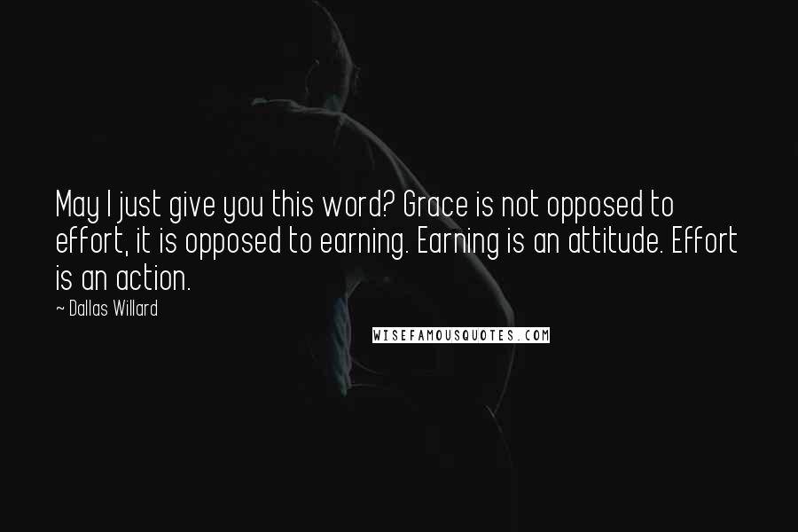 Dallas Willard Quotes: May I just give you this word? Grace is not opposed to effort, it is opposed to earning. Earning is an attitude. Effort is an action.