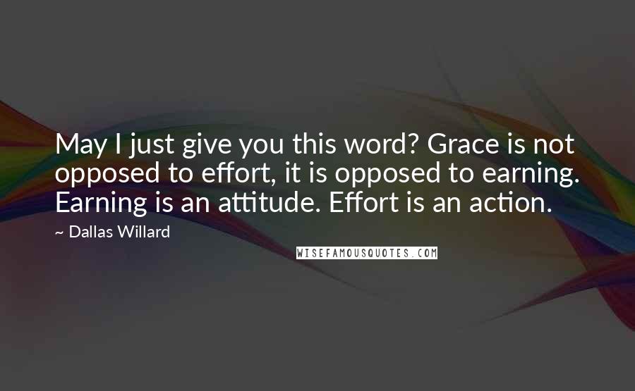 Dallas Willard Quotes: May I just give you this word? Grace is not opposed to effort, it is opposed to earning. Earning is an attitude. Effort is an action.