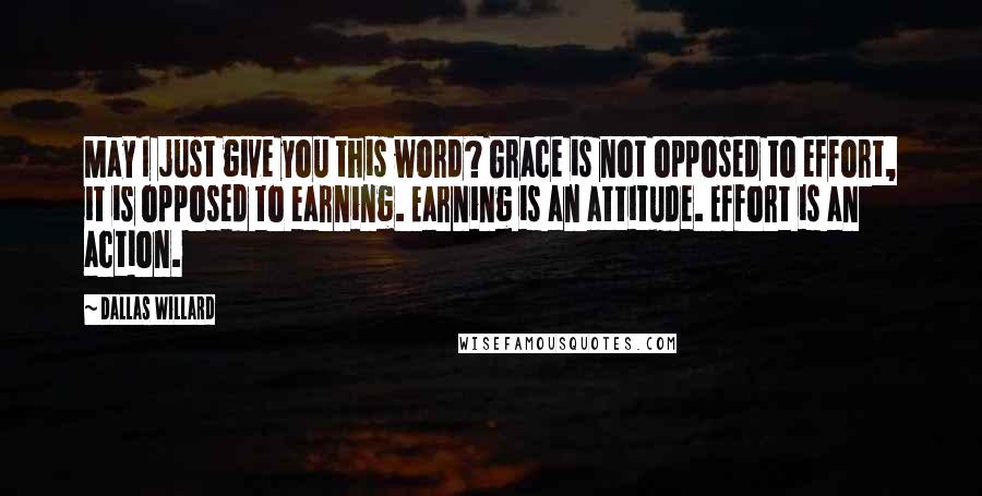 Dallas Willard Quotes: May I just give you this word? Grace is not opposed to effort, it is opposed to earning. Earning is an attitude. Effort is an action.