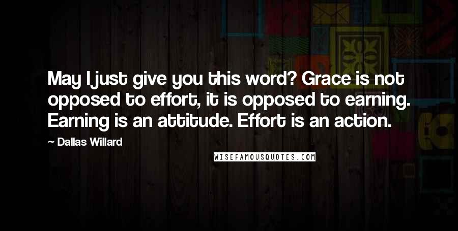 Dallas Willard Quotes: May I just give you this word? Grace is not opposed to effort, it is opposed to earning. Earning is an attitude. Effort is an action.