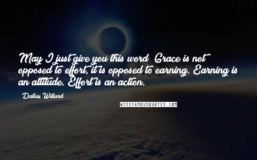 Dallas Willard Quotes: May I just give you this word? Grace is not opposed to effort, it is opposed to earning. Earning is an attitude. Effort is an action.