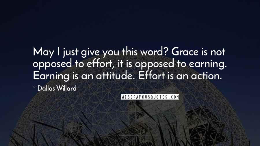 Dallas Willard Quotes: May I just give you this word? Grace is not opposed to effort, it is opposed to earning. Earning is an attitude. Effort is an action.