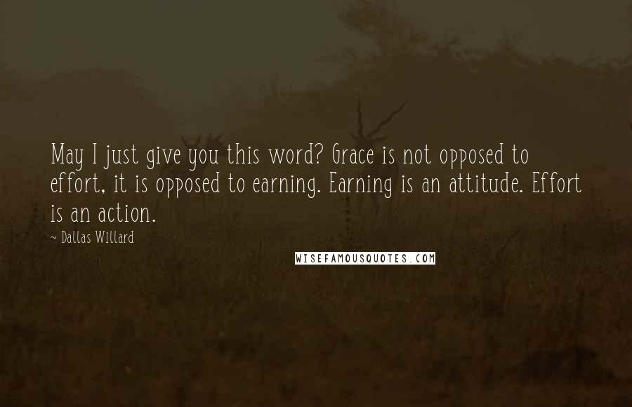 Dallas Willard Quotes: May I just give you this word? Grace is not opposed to effort, it is opposed to earning. Earning is an attitude. Effort is an action.