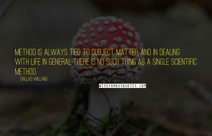 Dallas Willard Quotes: Method is always tied to subject matter, and in dealing with life in general there is no such thing as a single scientific method.