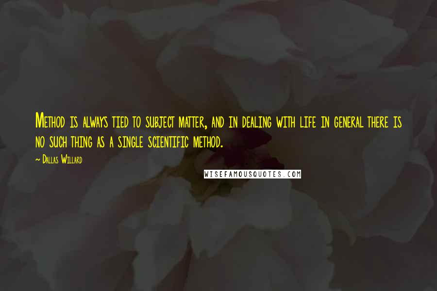 Dallas Willard Quotes: Method is always tied to subject matter, and in dealing with life in general there is no such thing as a single scientific method.