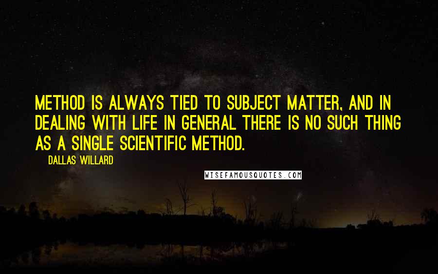 Dallas Willard Quotes: Method is always tied to subject matter, and in dealing with life in general there is no such thing as a single scientific method.