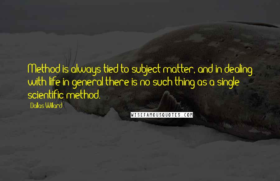 Dallas Willard Quotes: Method is always tied to subject matter, and in dealing with life in general there is no such thing as a single scientific method.