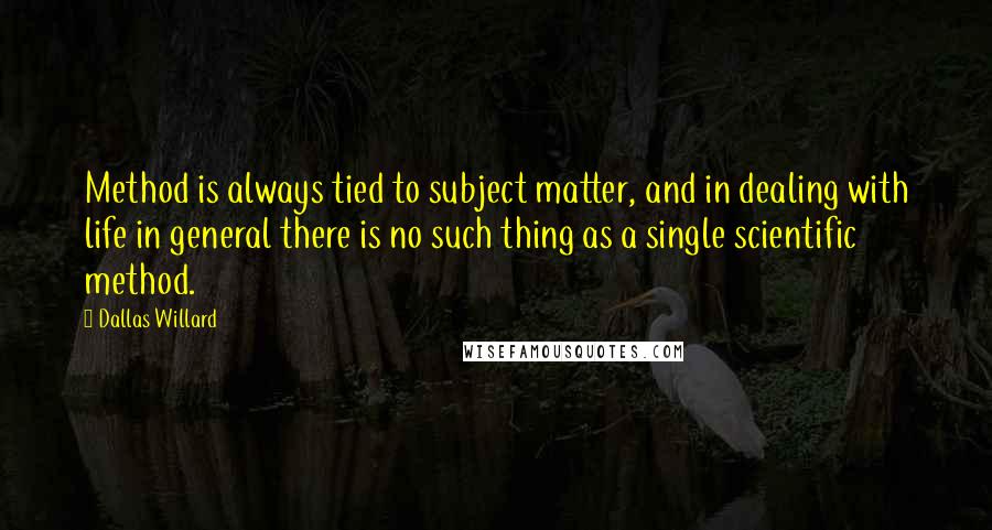 Dallas Willard Quotes: Method is always tied to subject matter, and in dealing with life in general there is no such thing as a single scientific method.