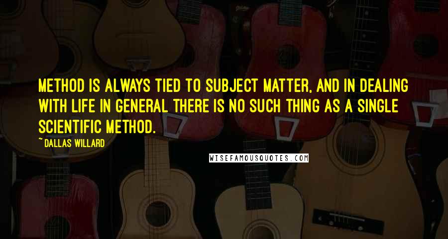 Dallas Willard Quotes: Method is always tied to subject matter, and in dealing with life in general there is no such thing as a single scientific method.