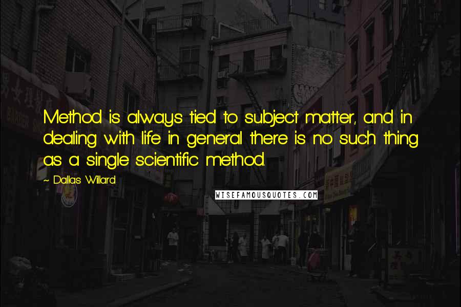 Dallas Willard Quotes: Method is always tied to subject matter, and in dealing with life in general there is no such thing as a single scientific method.