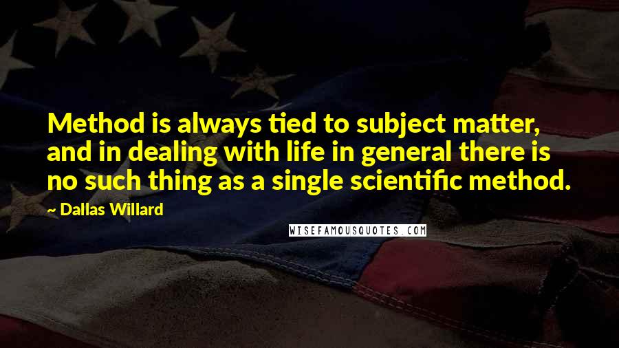 Dallas Willard Quotes: Method is always tied to subject matter, and in dealing with life in general there is no such thing as a single scientific method.