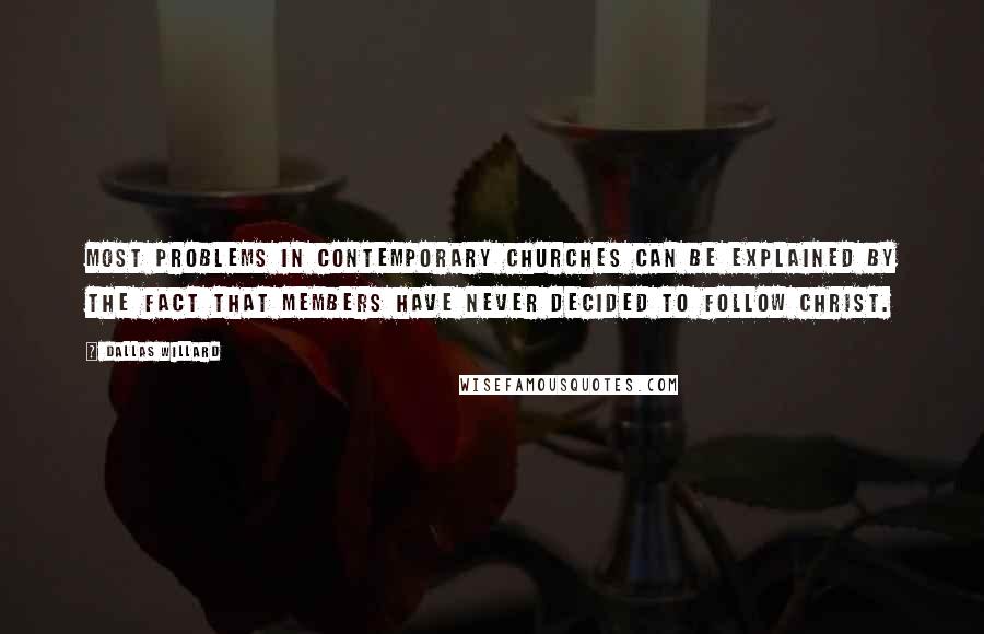 Dallas Willard Quotes: Most problems in contemporary churches can be explained by the fact that members have never decided to follow Christ.