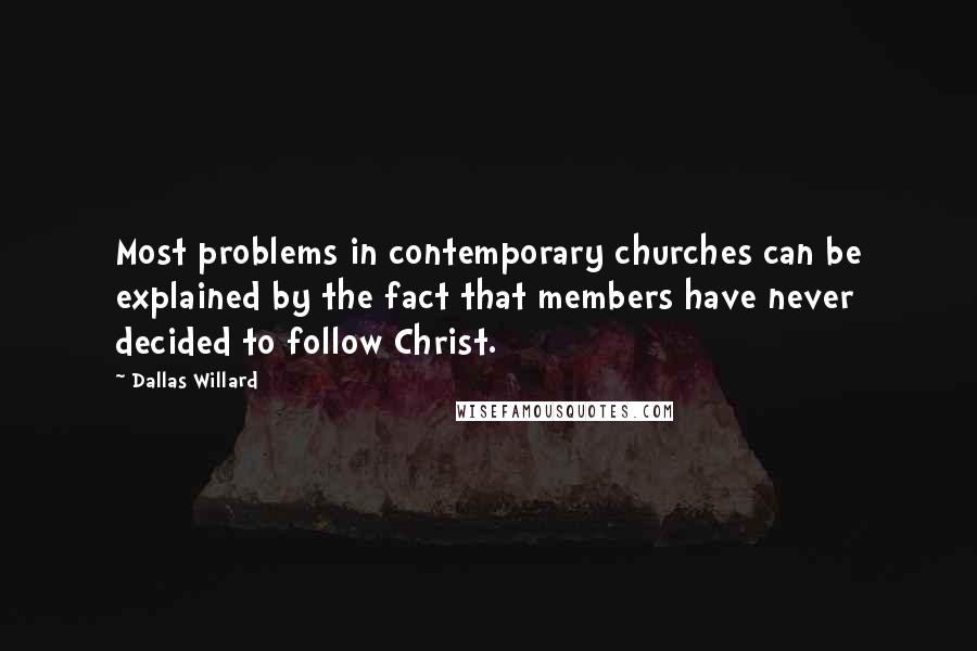 Dallas Willard Quotes: Most problems in contemporary churches can be explained by the fact that members have never decided to follow Christ.