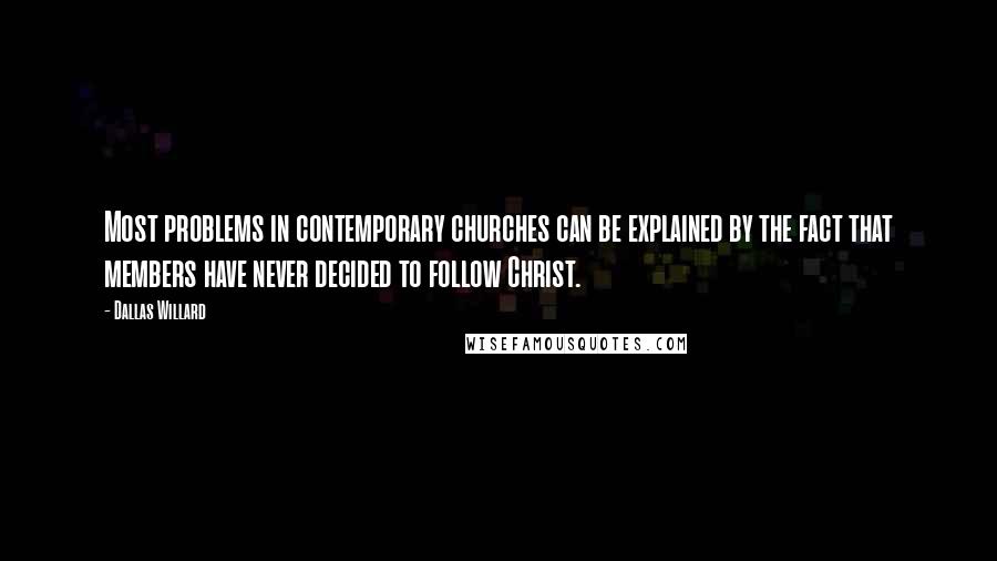 Dallas Willard Quotes: Most problems in contemporary churches can be explained by the fact that members have never decided to follow Christ.