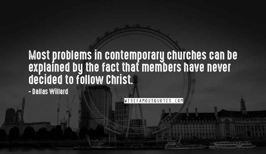 Dallas Willard Quotes: Most problems in contemporary churches can be explained by the fact that members have never decided to follow Christ.