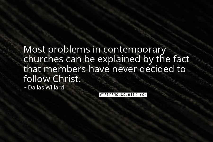 Dallas Willard Quotes: Most problems in contemporary churches can be explained by the fact that members have never decided to follow Christ.