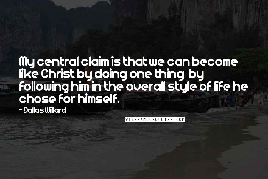Dallas Willard Quotes: My central claim is that we can become like Christ by doing one thing by following him in the overall style of life he chose for himself.