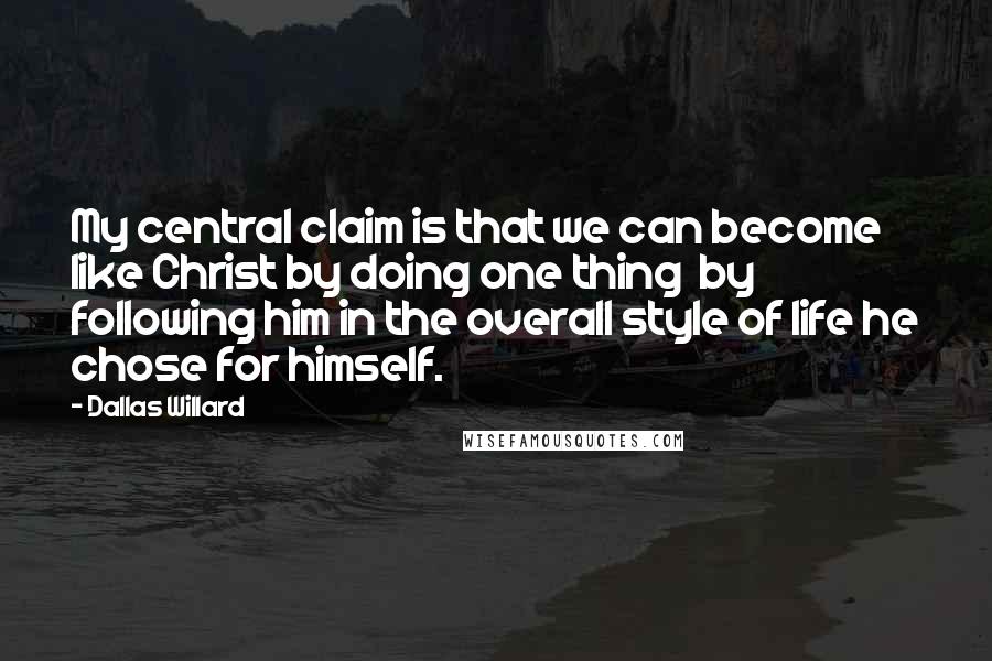 Dallas Willard Quotes: My central claim is that we can become like Christ by doing one thing  by following him in the overall style of life he chose for himself.