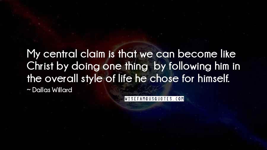 Dallas Willard Quotes: My central claim is that we can become like Christ by doing one thing by following him in the overall style of life he chose for himself.