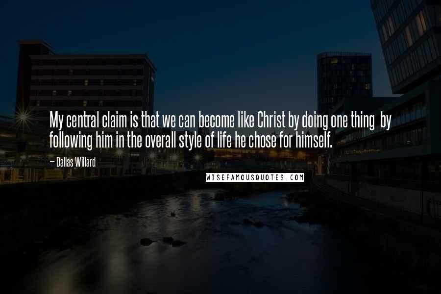 Dallas Willard Quotes: My central claim is that we can become like Christ by doing one thing  by following him in the overall style of life he chose for himself.