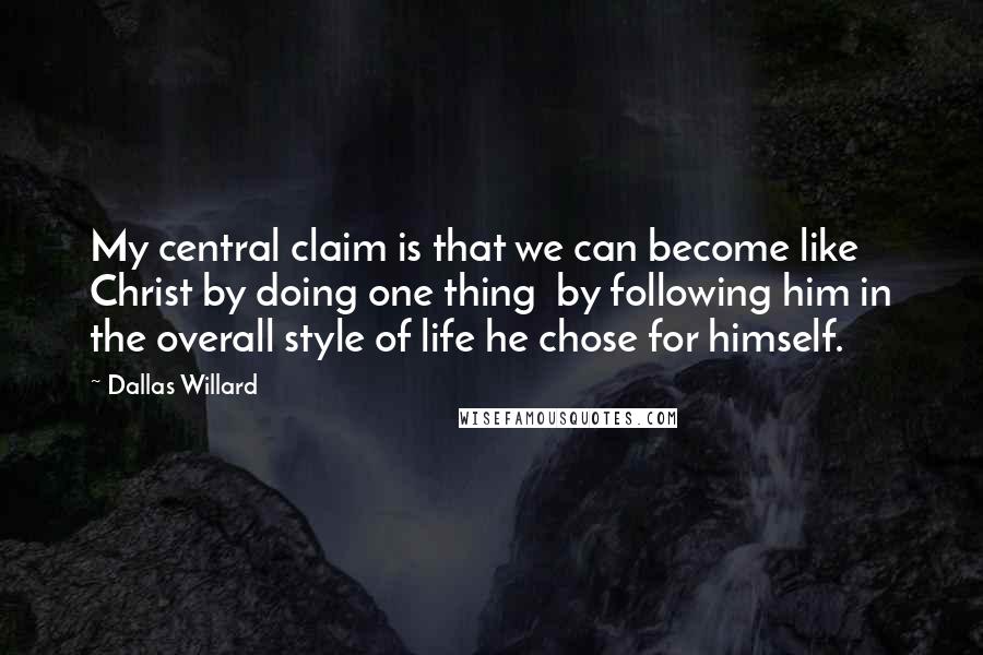 Dallas Willard Quotes: My central claim is that we can become like Christ by doing one thing  by following him in the overall style of life he chose for himself.