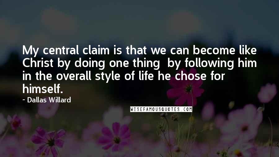 Dallas Willard Quotes: My central claim is that we can become like Christ by doing one thing by following him in the overall style of life he chose for himself.