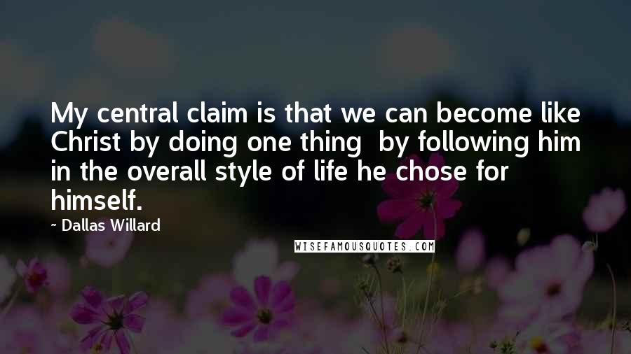 Dallas Willard Quotes: My central claim is that we can become like Christ by doing one thing  by following him in the overall style of life he chose for himself.